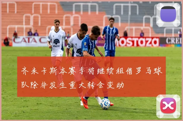 齐米卡斯本赛季将继续租借罗马球队除非发生重大转会变动