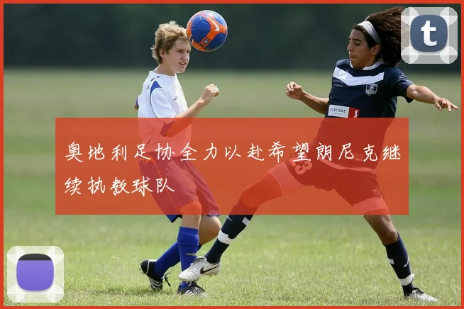 奥地利足协全力以赴希望朗尼克继续执教球队